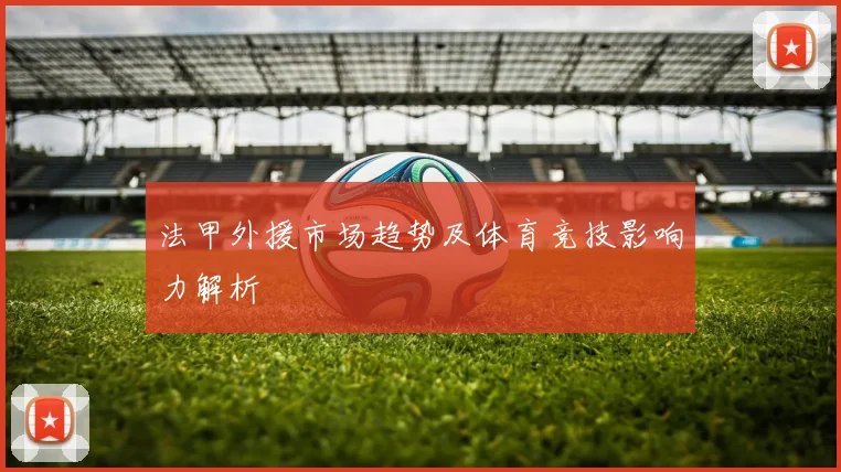 法甲外援市场趋势及体育竞技影响力解析
