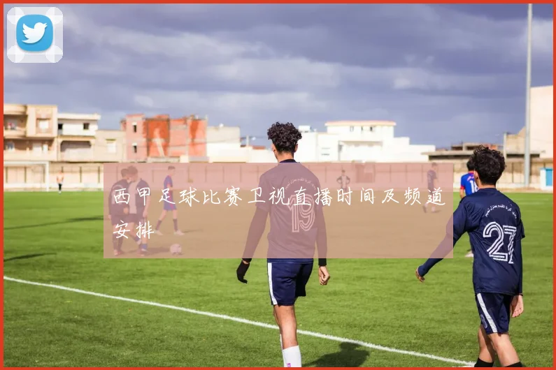 西甲足球比赛卫视直播时间及频道安排
