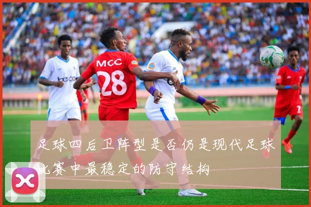 足球四后卫阵型是否仍是现代足球比赛中最稳定的防守结构