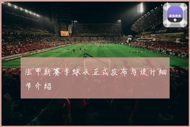 法甲新赛季球衣正式发布与设计细节介绍