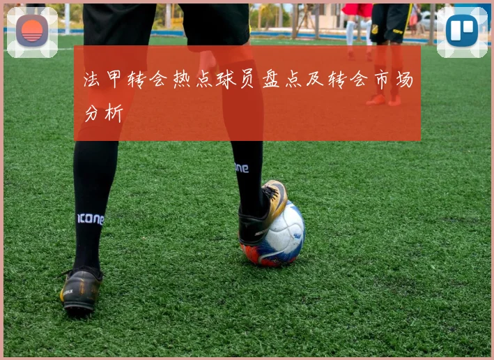 法甲转会热点球员盘点及转会市场分析