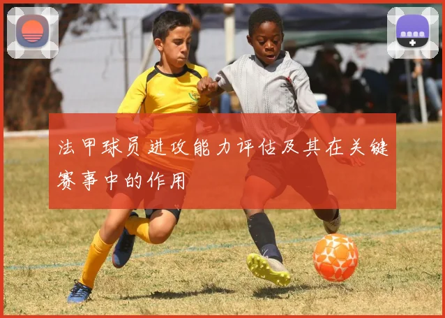 法甲球员进攻能力评估及其在关键赛事中的作用