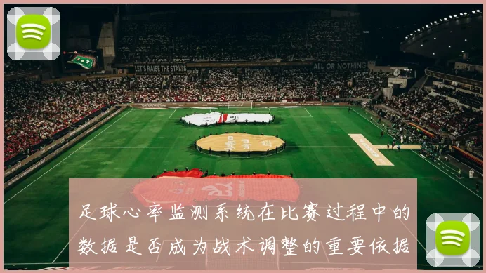 足球心率监测系统在比赛过程中的数据是否成为战术调整的重要依据