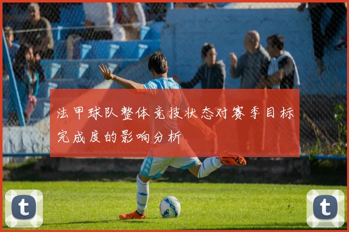 法甲球队整体竞技状态对赛季目标完成度的影响分析