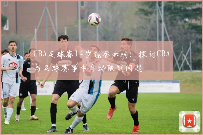 CBA足球赛14岁能参加吗:探讨CBA与足球赛事中年龄限制问题