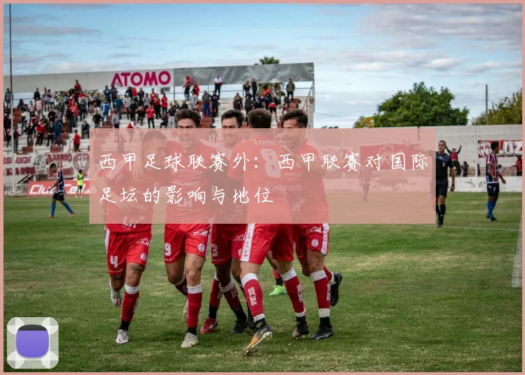 西甲足球联赛外：西甲联赛对国际足坛的影响与地位
