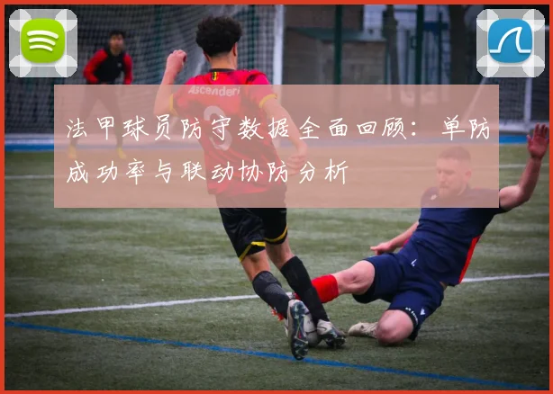 法甲球员防守数据全面回顾：单防成功率与联动协防分析